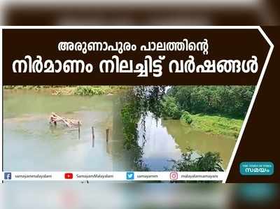 അരുണാപുരം പാലത്തിൻ്റെ നിർമാണം നിലച്ചിട്ട് വർഷങ്ങൾ