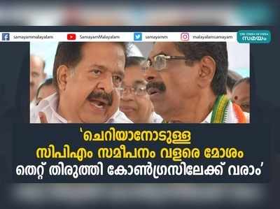 ചെറിയാനോടുള്ള  സിപിഎം സമീപനം വളരെ മോശം;തെറ്റ് തിരുത്തി കോണ്‍ഗ്രസിലേക്ക് വരാം