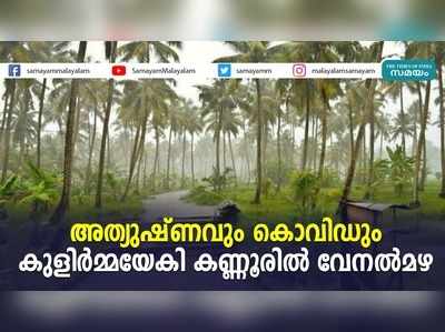 അത്യുഷ്ണവും കൊവിഡും; കുളിര്‍മ്മയേകി കണ്ണൂരില്‍ വേനല്‍മഴ