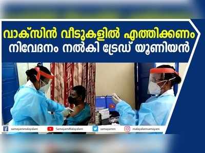 വാക്‌സിൻ വീടുകളിൽ എത്തിക്കണം;  നിവേദനം നൽകി ട്രേഡ് യൂണിയൻ