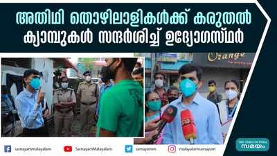 അതിഥി തൊഴിലാളികള്‍ക്ക് കരുതല്‍; ക്യാമ്പുകള്‍ സന്ദര്‍ശിച്ച് ഉദ്യോഗസ്ഥര്‍