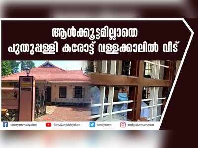 ആൾക്കൂട്ടമില്ലാതെ പുതുപ്പള്ളി കരോട്ട് വള്ളക്കാലിൽ വീട്  