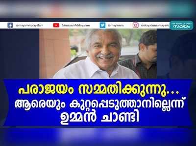 പരാജയം സമ്മതിക്കുന്നു... ആരെയും കുറ്റപ്പെടുത്താനില്ലെന്ന് ഉമ്മന്‍ ചാണ്ടി