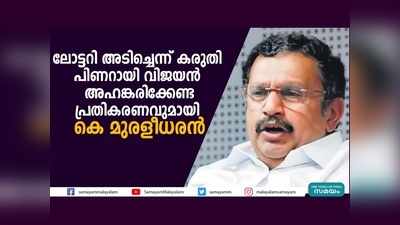 ലോട്ടറി അടിച്ചെന്ന് കരുതി പിണറായി വിജയന്‍ അഹങ്കരിക്കേണ്ട, പ്രതികരണവുമായി കെ മുരളീധരന്‍, വീഡിയോ കാണാം