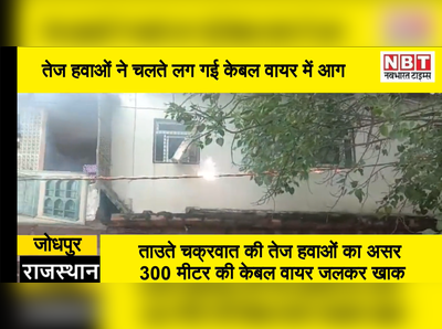 जोधपुर: ताउते तूफान की तेज हवाओं ने लगा दी केबल लाइनों में आग, डर के कारण बाहर आ गए लोग