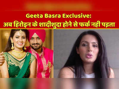 Geeta Basra Exclusive: अब हिरोइन के शादीशुदा होने से फर्क नहीं पड़ता, सब बदल गया है 