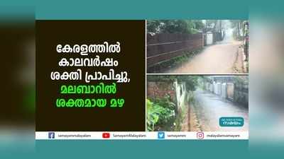 കേരളത്തില്‍ കാലവര്‍ഷം ശക്തി പ്രാപിച്ചു; മലബാറിൽ ശക്തമായ മഴ