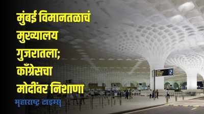 मुंबई विमानतळाचं मुख्यालय गुजरातला; काँग्रेसचा मोदींवर निशाणा