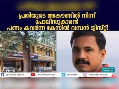 പ്രതിയുടെ അകൗണ്ടിൽ നിന്ന് പോലീസുകാരൻ പണം കവർന്ന കേസിൽ വമ്പൻ ട്വിസ്റ്റ്! 