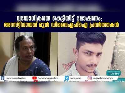 വയോധികയെ കെട്ടിയിട്ട് മോഷണം;  അറസ്റ്റിലായത് മുൻ ഡിവൈഎഫ്ഐ പ്രവർത്തകൻ