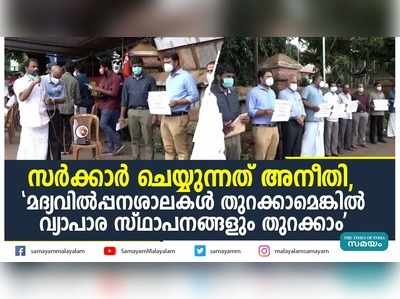 സർക്കാർ ചെയ്യുന്നത് അനീതി,  മദ്യവില്‍പ്പനശാലകള്‍ തുറക്കാമെങ്കിൽ വ്യാപാര സ്ഥാപനങ്ങളും തുറക്കാം