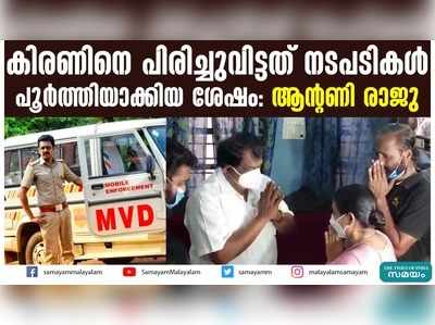 കിരണിനെ പിരിച്ചുവിട്ടത് നടപടികൾ പൂർത്തിയാക്കിയ ശേഷം: ആൻ്റണി രാജു