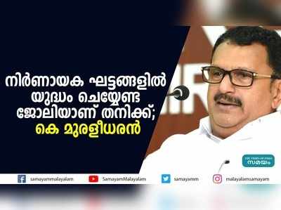 നിര്‍ണായക ഘട്ടങ്ങളില്‍ യുദ്ധം ചെയ്യേണ്ട ജോലിയാണ് തനിക്ക്; കെ മുരളീധരന്‍ 