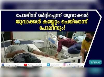 പോലീസ് മർദ്ദിച്ചെന്ന് യുവാക്കൾ; യുവാക്കൾ കയ്യേറ്റം ചെയ്തെന്ന് പോലീസും!