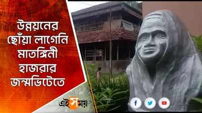 উন্নয়নের ছোঁয়া লাগেনি মাতঙ্গিনী হাজরার জন্মভিটেতে