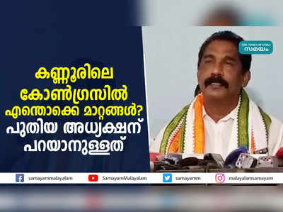 കണ്ണൂരിലെ കോൺഗ്രസിൽ എന്തൊക്കെ മാറ്റങ്ങൾ?  പുതിയ അധ്യക്ഷന് പറയാനുള്ളത്