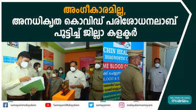 അംഗീകാരമില്ല, അനധികൃത കൊവിഡ് പരിശോധനലാബ് പൂട്ടിച്ച് ജില്ലാ കളക്ടർ