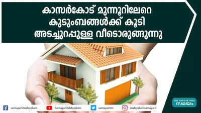 കാസര്‍കോട് മുന്നൂറിലേറെ കുടുംബങ്ങള്‍ക്ക് കൂടി അടച്ചുറപ്പുള്ള വീടൊരുങ്ങുന്നു 