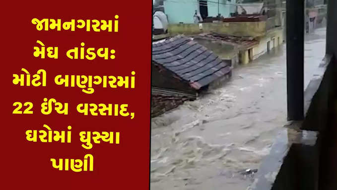 જામનગરના મોટી બાણુગરમાં 22 ઈંચ વરસાદ, ગામ આખું જળમગ્ન 