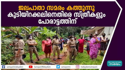 ജലപാതാ സമരം കത്തുന്നു; കുടിയിറക്കലിനെതിരെ സ്ത്രീകളും പോരാട്ടത്തിന്