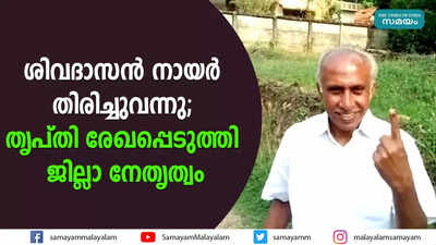 ശിവദാസന്‍ നായര്‍ തിരിച്ചുവന്നു; തൃപ്തി രേഖപ്പെടുത്തി ജില്ലാ നേതൃത്വം