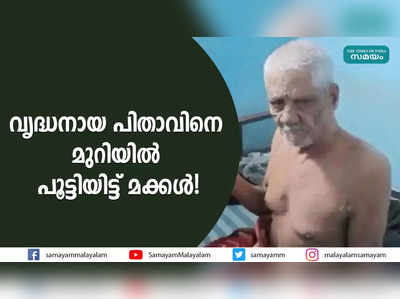 വൃദ്ധനായ പിതാവിനെ മുറിയിൽ പൂട്ടിയിട്ട് മക്കൾ!