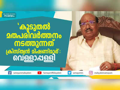 കൂടുതല്‍ മതപരിവര്‍ത്തനം നടത്തുന്നത് ക്രിസ്ത്യന്‍ മിഷണിമാര്‍: വെള്ളാപ്പള്ളി