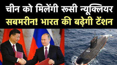 चीन को मिलेंगी रूसी न्यूक्लियर सबमरीन! भारत की बढ़ेगी टेंशन