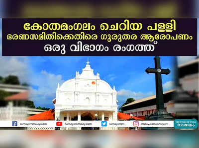 കോതമംഗലം ചെറിയ പള്ളി ഭരണസമിതിക്കെതിരെ ഗുരുതര ആരോപണം; ഒരു വിഭാഗം രംഗത്ത്