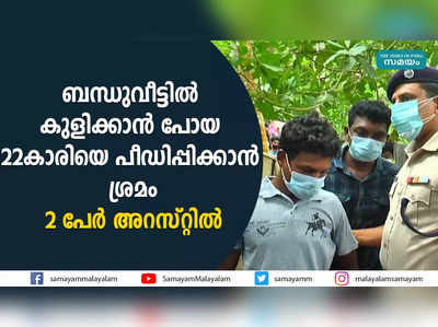 ബന്ധുവീട്ടില്‍ കുളിക്കാന്‍ പോയ 22കാരിയെ പീഡിപ്പിക്കാന്‍ ശ്രമം; 2 പേര്‍ അറസ്റ്റില്‍