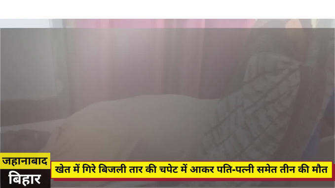 Jehanabad News : खेत में गिरे तार की बिजली ने ले ली तीन लोगों की जान. जहानाबाद में दर्दनाक हादसा