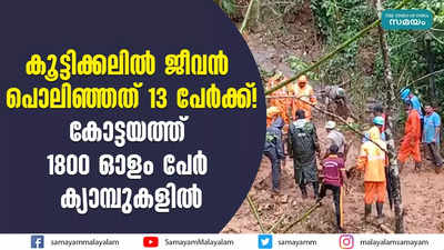 കൂട്ടിക്കലിൽ ജീവൻ പൊലിഞ്ഞത് 13 പേര്‍ക്ക്! കോട്ടയത്ത് 1800 ഓളം പേര്‍ ക്യാമ്പുകളിൽ 