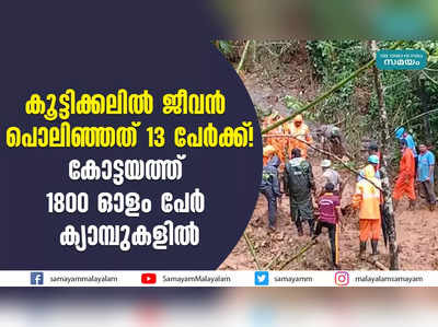 കൂട്ടിക്കലിൽ ജീവൻ പൊലിഞ്ഞത് 13 പേര്‍ക്ക്! കോട്ടയത്ത് 1800 ഓളം പേര്‍ ക്യാമ്പുകളിൽ 