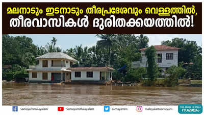 മലനാടും ഇടനാടും തീരപ്രദേശവും വെള്ളത്തിൽ, തീരവാസികൾ ദുരിതക്കയത്തിൽ!