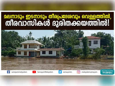 മലനാടും ഇടനാടും തീരപ്രദേശവും വെള്ളത്തിൽ, തീരവാസികൾ ദുരിതക്കയത്തിൽ!