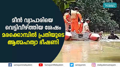 മീന്‍ വ്യാപാരിയെ വെട്ടിവീഴ്ത്തിയ ശേഷം മരക്കൊമ്പില്‍ പ്രതിയുടെ ആത്മഹത്യാ ഭീഷണി