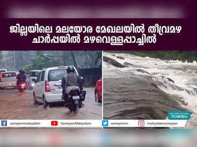 ജില്ലയിലെ മലയോര മേഖലയില്‍ തീവ്രമഴ; ചാര്‍പ്പയില്‍ മഴവെള്ളപ്പാച്ചിൽ