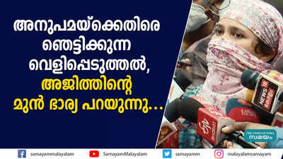 അനുപമയ്ക്കെതിരെ ഞെട്ടിക്കുന്ന വെളിപ്പെടുത്തൽ, അജിത്തിന്‍റെ മുൻ ഭാര്യ പറയുന്നു...