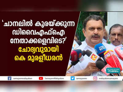 ചാനലില്‍ കുരയ്ക്കുന്ന ഡിവൈഎഫ്ഐ നേതാക്കളെവിടെ?  ചോദ്യവുമായി കെ മുരളീധരൻ 