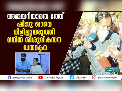 അമ്മയറിയാതെ ദത്ത്: ഷിജു ഖാനെ വിളിച്ചുവരുത്തി വനിത ശിശുവികസന ഡയറക്ടര്‍