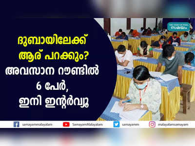 ദുബായിലേക്ക് ആര് പറക്കും? അവസാന റൗണ്ടിൽ 6 പേര്‍, ഇനി ഇൻ്റര്‍വ്യൂ