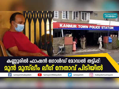 കണ്ണൂരിൽ ഫാഷൻ ഗോൾഡ് മോഡൽ തട്ടിപ്പ്: മുൻ മുസ്ലീം ലീഗ് നേതാവ് പിടിയിൽ