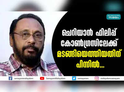 ചെറിയാന്‍ ഫിലിപ്പ് കോണ്‍ഗ്രസിലേക്ക്  മടങ്ങിയെത്തിയതിന് പിന്നില്‍...