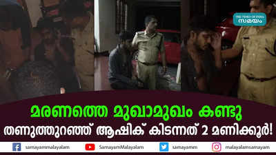 മരണത്തെ മുഖാമുഖം കണ്ടു; തണുത്തുറഞ്ഞ് ആഷിക് കിടന്നത് 2 മണിക്കൂർ!