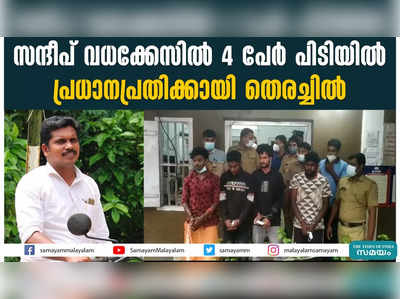 സന്ദീപ് വധക്കേസിൽ 4 പേർ പിടിയിൽ;  പ്രധാനപ്രതിക്കായി തെരച്ചിൽ