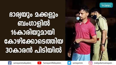 ഭാര്യയും മക്കളും ബംഗാളില്‍  16കാരിയുമായി കോഴിക്കോടെത്തിയ 30കാരന്‍ പിടിയില്‍