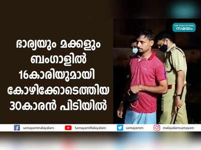 ഭാര്യയും മക്കളും ബംഗാളില്‍  16കാരിയുമായി കോഴിക്കോടെത്തിയ 30കാരന്‍ പിടിയില്‍