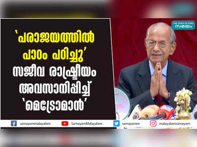 പരാജയത്തിൽ  പാഠം പഠിച്ചു; സജീവ രാഷ്ട്രീയം അവസാനിപ്പിച്ച് മെട്രോമാൻ