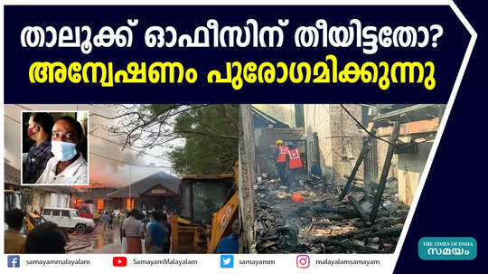 താലൂക്ക് ഓഫീസിന് തീയിട്ടതോ?  അന്വേഷണം പുരോഗമിക്കുന്നു