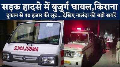 Nalanda News : सड़क हादसे में बुजुर्ग घायल, बदमाशों ने किराना दुकान से लूटे 40 हजार... देखिए नालंदा की पांच बड़ी खबरें